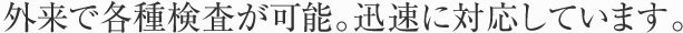 外来で各種検査が可能。迅速に対応しています。